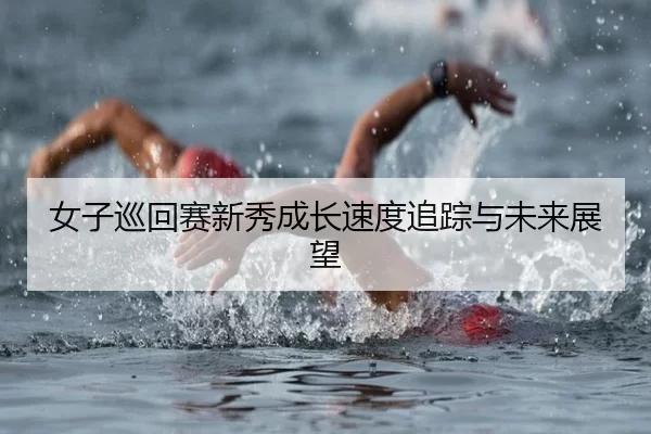 女子巡回赛新秀成长速度追踪与未来展望
